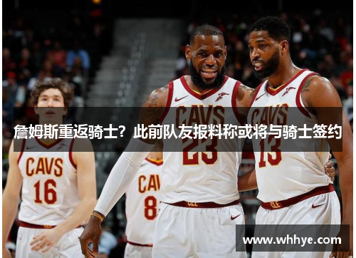 詹姆斯重返骑士？此前队友报料称或将与骑士签约