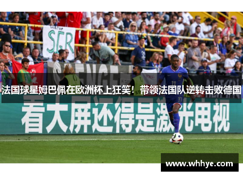 法国球星姆巴佩在欧洲杯上狂笑！带领法国队逆转击败德国