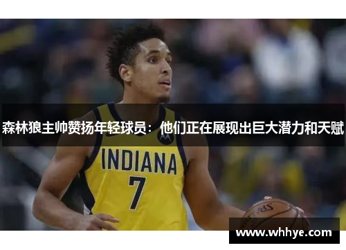 森林狼主帅赞扬年轻球员：他们正在展现出巨大潜力和天赋