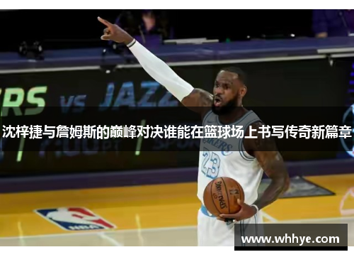 沈梓捷与詹姆斯的巅峰对决谁能在篮球场上书写传奇新篇章