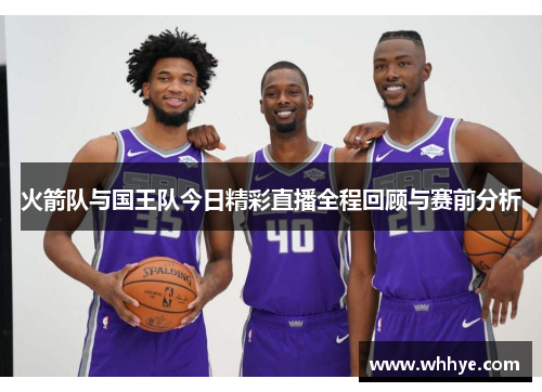 火箭队与国王队今日精彩直播全程回顾与赛前分析
