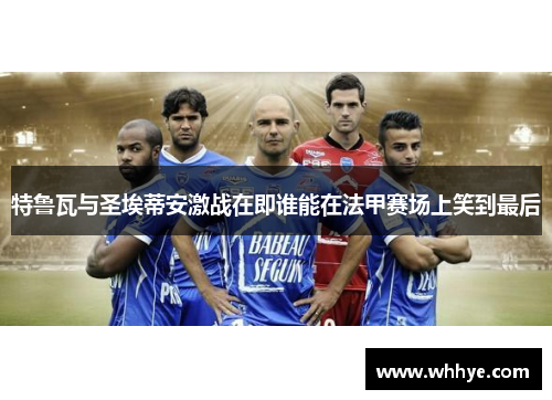 特鲁瓦与圣埃蒂安激战在即谁能在法甲赛场上笑到最后