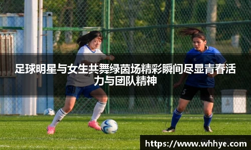 足球明星与女生共舞绿茵场精彩瞬间尽显青春活力与团队精神
